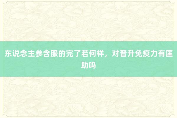 东说念主参含服的完了若何样，对晋升免疫力有匡助吗